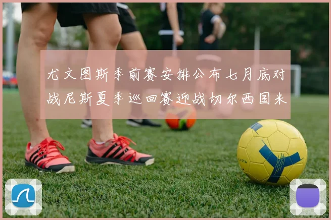 尤文图斯季前赛安排公布七月底对战尼斯夏季巡回赛迎战切尔西国米巴勒莫