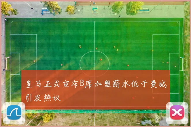 皇马正式宣布B席加盟薪水低于曼城引发热议