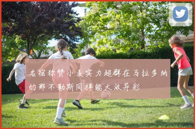 名宿称赞小麦实力超群在马拉多纳的那不勒斯同样能大放异彩