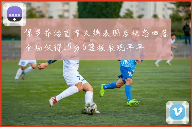 保罗乔治首节火热表现后状态回落全场仅得19分6篮板表现平平