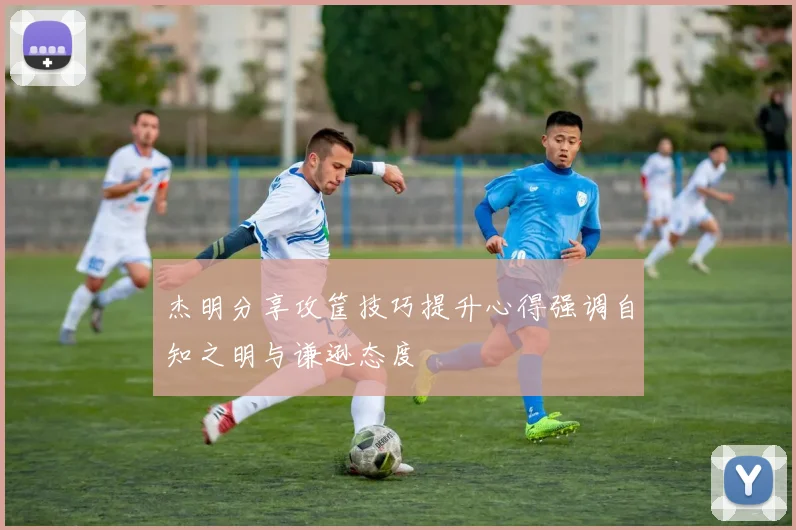 杰明分享攻筐技巧提升心得强调自知之明与谦逊态度