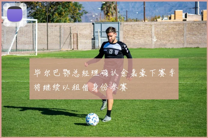 毕尔巴鄂总经理确认余嘉豪下赛季将继续以租借身份参赛