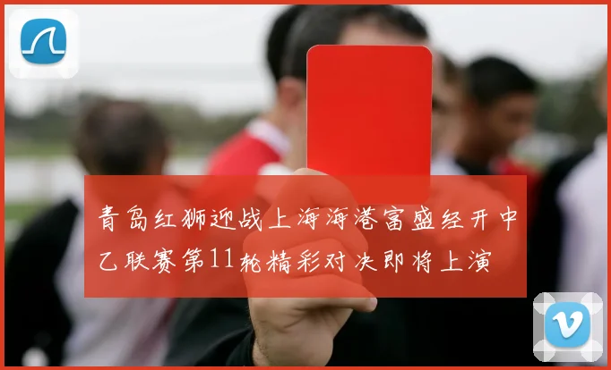 青岛红狮迎战上海海港富盛经开中乙联赛第11轮精彩对决即将上演
