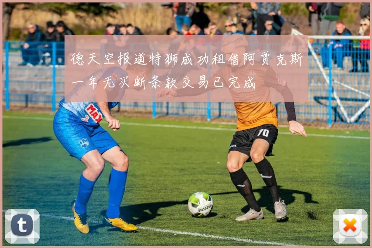 德天空报道特狮成功租借阿贾克斯一年无买断条款交易已完成