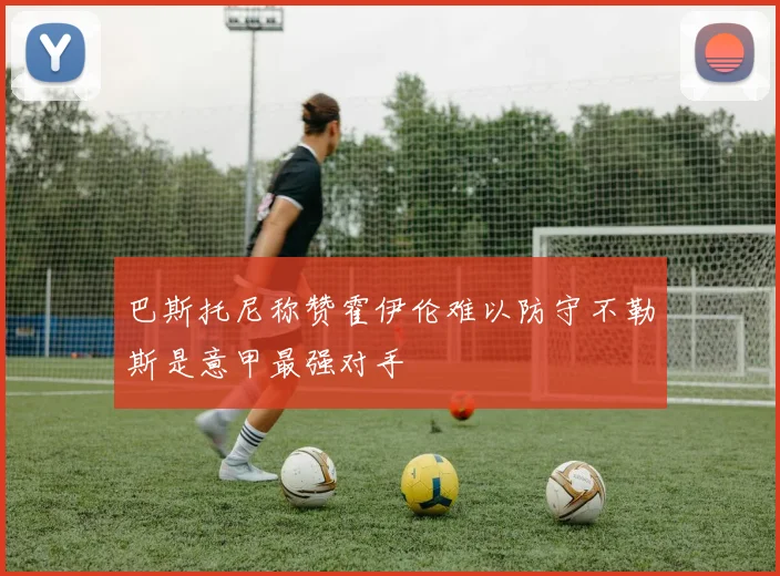 巴斯托尼称赞霍伊伦难以防守不勒斯是意甲最强对手