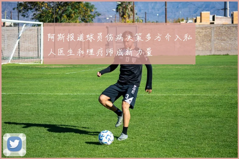 阿斯报道球员伤病决策多方介入私人医生和理疗师成新力量