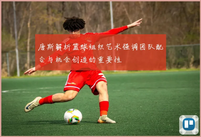 唐斯解析篮球组织艺术强调团队配合与机会创造的重要性