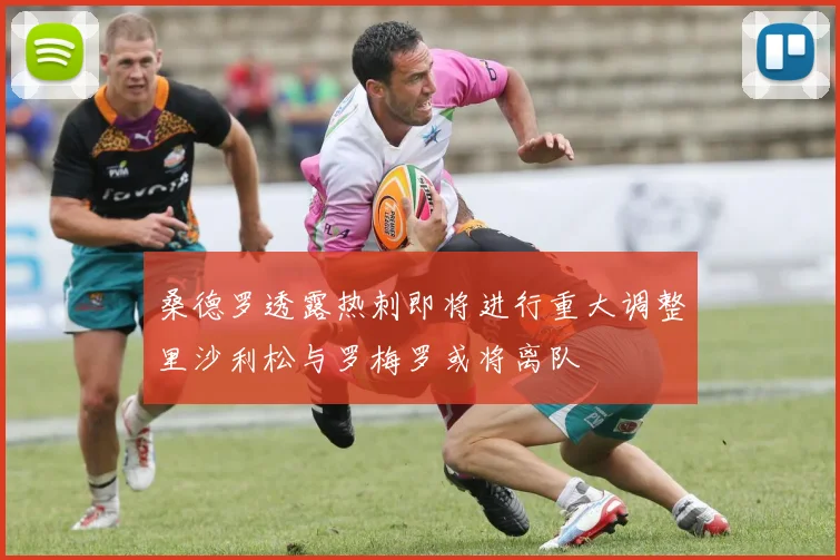 桑德罗透露热刺即将进行重大调整里沙利松与罗梅罗或将离队