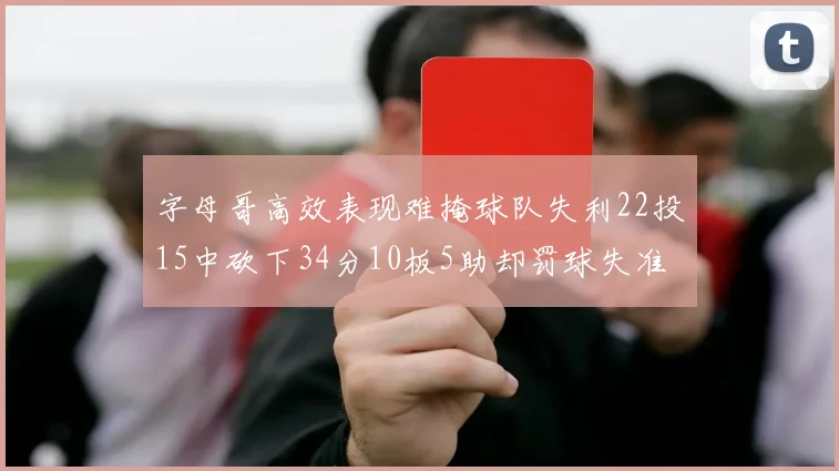 字母哥高效表现难掩球队失利22投15中砍下34分10板5助却罚球失准