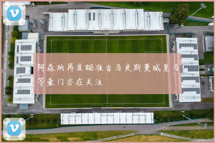阿森纳再度瞄准吉马良斯曼城皇马等豪门亦在关注