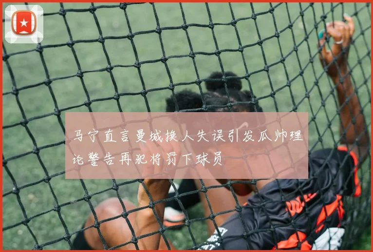 马宁直言曼城换人失误引发瓜帅理论警告再犯将罚下球员