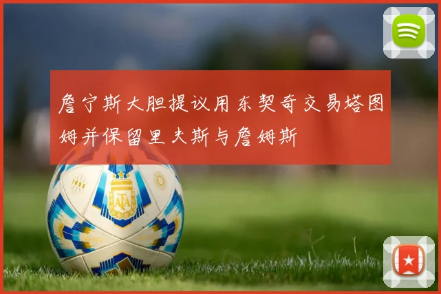 詹宁斯大胆提议用东契奇交易塔图姆并保留里夫斯与詹姆斯