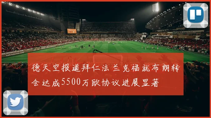 德天空报道拜仁法兰克福就布朗转会达成5500万欧协议进展显著