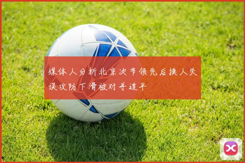 媒体人分析北京次节领先后换人失误攻防下滑被对手追平