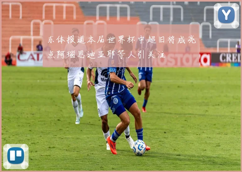 东体报道本届世界杯中超旧将成亮点阿瑙恩迪亚耶等人引关注