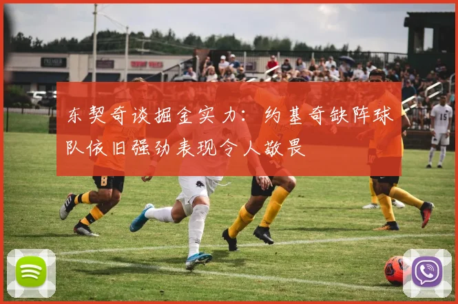 东契奇谈掘金实力：约基奇缺阵球队依旧强劲表现令人敬畏