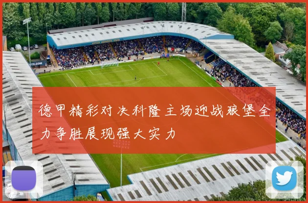 德甲精彩对决科隆主场迎战狼堡全力争胜展现强大实力