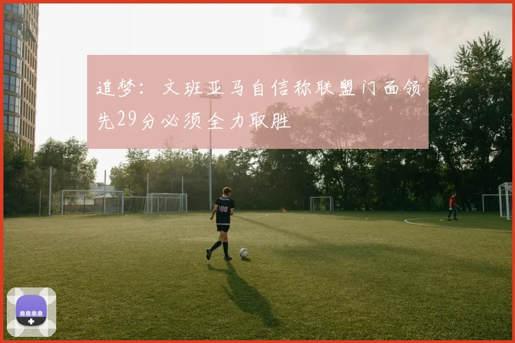 追梦：文班亚马自信称联盟门面领先29分必须全力取胜