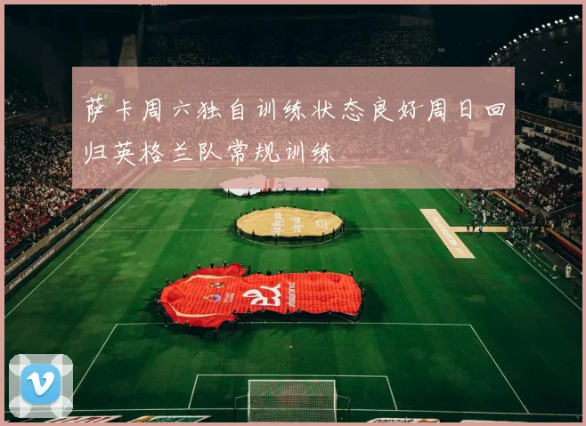 萨卡周六独自训练状态良好周日回归英格兰队常规训练