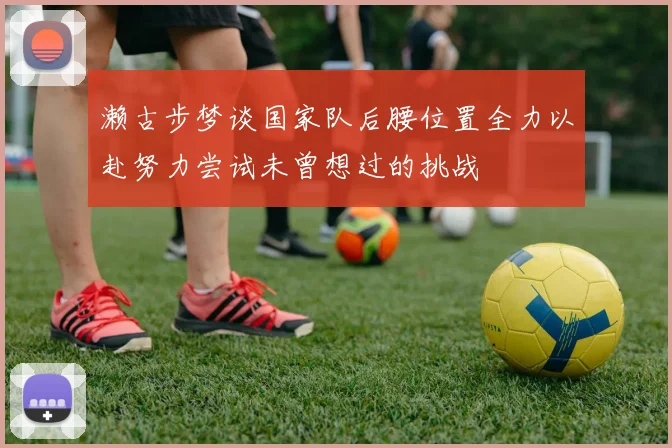 濑古步梦谈国家队后腰位置全力以赴努力尝试未曾想过的挑战