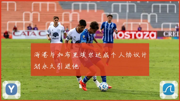 海港与加布里埃尔达成个人协议计划永久引进他