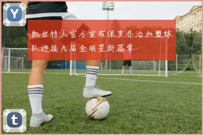 凯尔特人官方宣布保罗乔治加盟球队迎接九届全明星新篇章