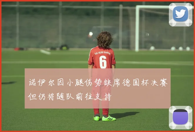 诺伊尔因小腿伤势缺席德国杯决赛但仍将随队前往支持