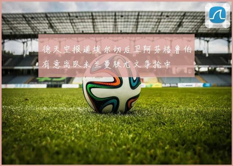德天空报道埃尔切后卫阿芬格鲁伯有意离队米兰曼联尤文争抢中