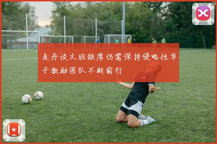 麦丹谈文班缺席仍需保持侵略性华子激励团队不断前行