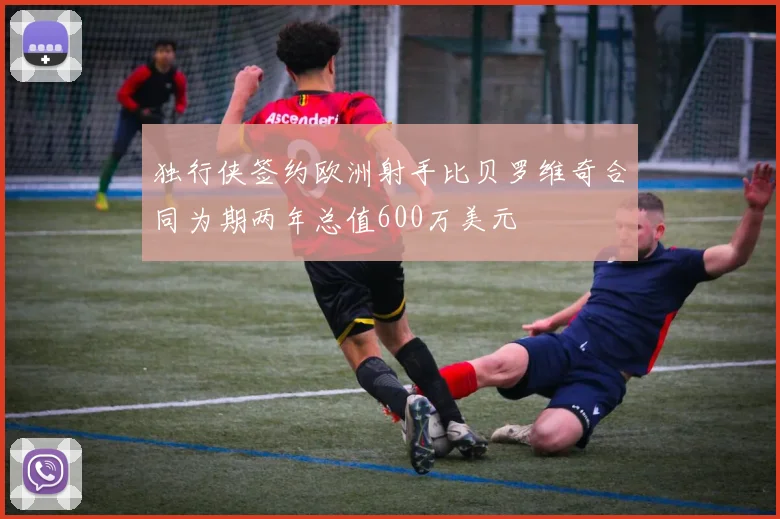 独行侠签约欧洲射手比贝罗维奇合同为期两年总值600万美元