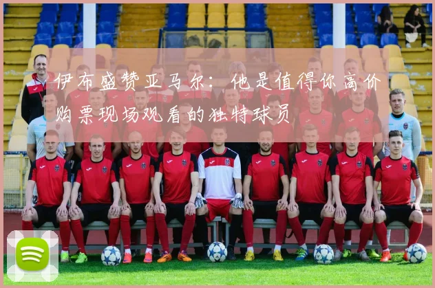 伊布盛赞亚马尔：他是值得你高价购票现场观看的独特球员