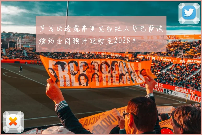 罗马诺透露弗里克经纪人与巴萨谈续约合同预计延续至2028年