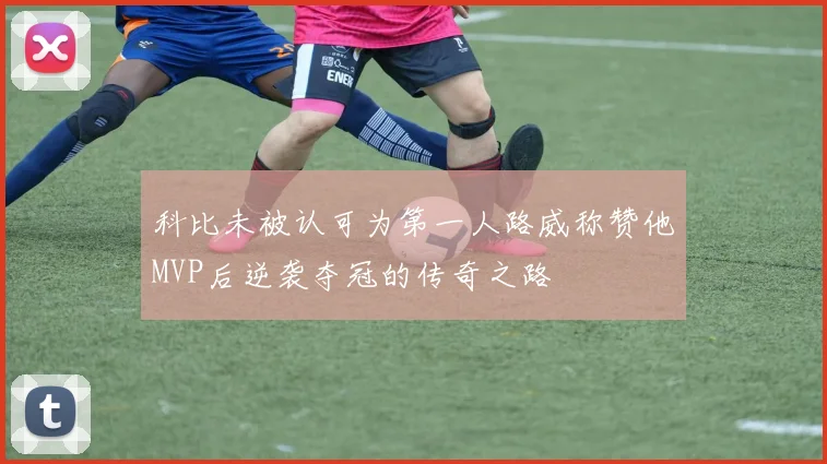 科比未被认可为第一人路威称赞他MVP后逆袭夺冠的传奇之路