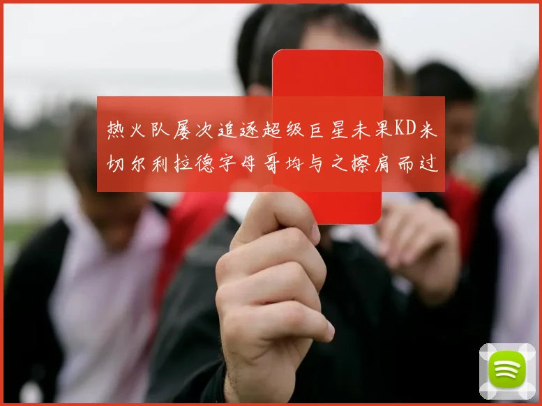 热火队屡次追逐超级巨星未果KD米切尔利拉德字母哥均与之擦肩而过